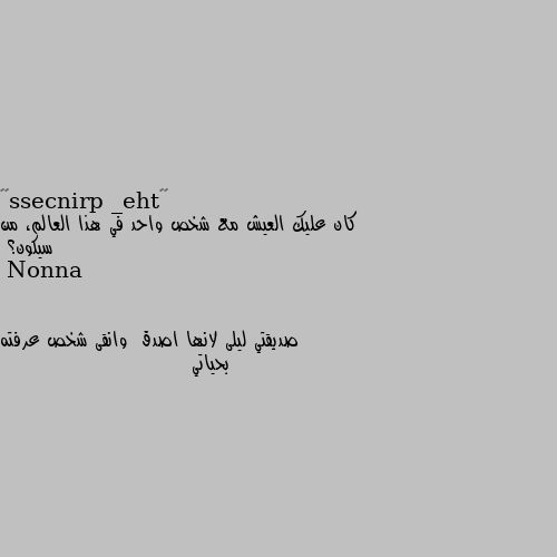 كان عليك العيش مع شخص واحد في هذا العالم، من سيكون؟ صديقتي ليلى لانها اصدق  وانقى شخص عرفته بحياتي