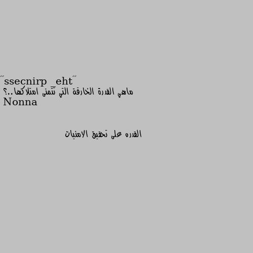 ماهي القدرة الخارقة التي تتمنى امتلاكها..؟ القدره على تحقيق الامنيات