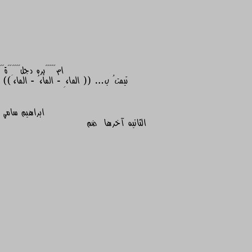 تيمتُ ب... (( الماءِ - الماءُ - الماءَ)) الثانيه آخرها  ضم