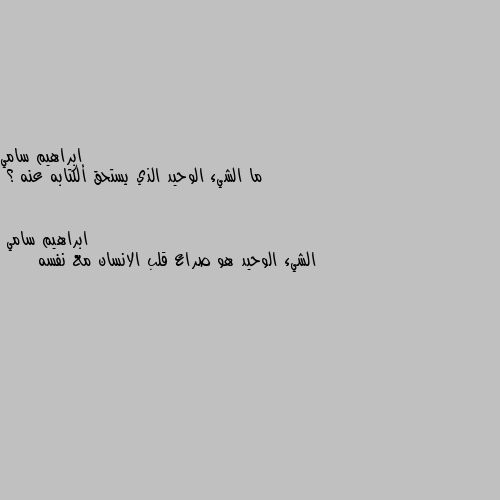 ما الشيء الوحيد الذي يستحق ألكتابه عنه ؟ الشيء الوحيد هو صراع قلب الانسان مع نفسه