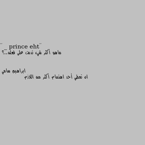 ماهو أكثر شيء ندمت على فعله..؟ ان تعطي أحد اهتمام أكثر من اللازم