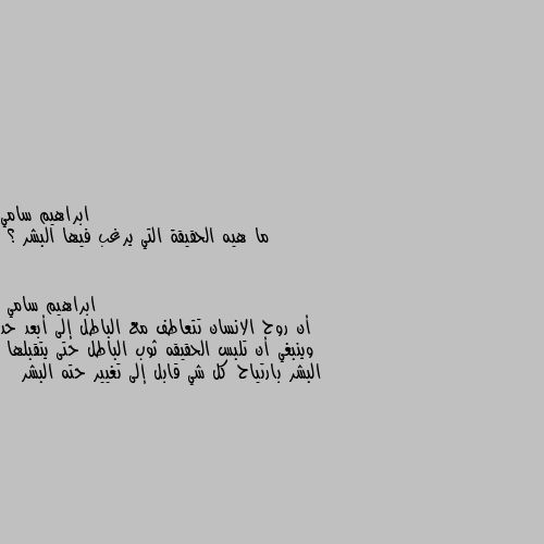 ما هيه الحقيقة التي يرغب فيها البشر ؟ أن روح الانسان تتعاطف مع الباطل إلى أبعد حد وينبغي أن تلبس الحقيقه ثوب الباطل حتى يتقبلها
البشر بارتياح كل شي قابل إلى تغيير حته البشر