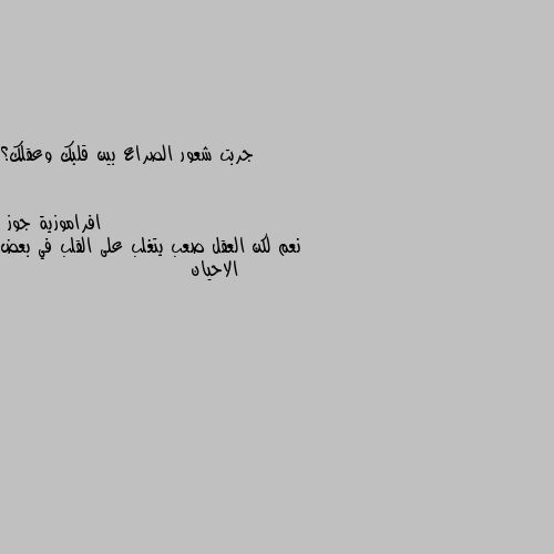 جربت شعور الصراع بين قلبك وعقلك؟ نعم لكن العقل صعب يتغلب على القلب في بعض الاحيان