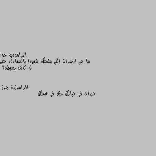 ما هي الخبرات التي منحتك شعورا بالسعادة، حتى لو كانت بسيطة؟ خبرات في حياتك مثلا في عملك