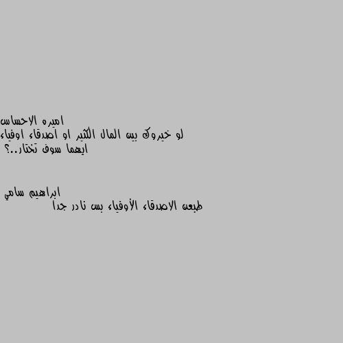 لو خيروك بين المال الكثير او اصدقاء اوفياء ايهما سوف تختار..؟ طبعن الاصدقاء الأوفياء بس نادر جدا