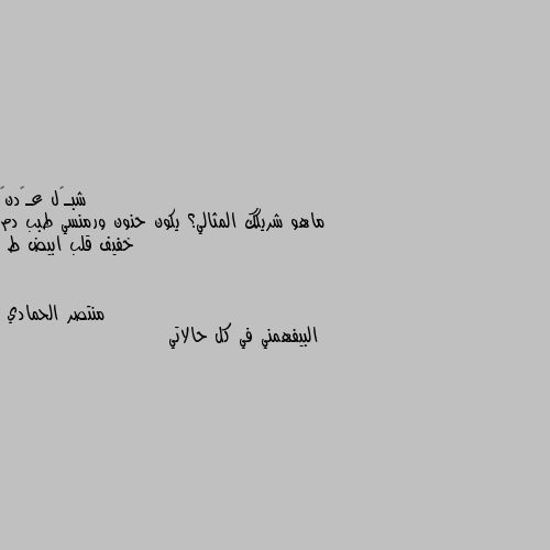 ماهو شريكك المثالي؟ يكون حنون ورمنسي طبب دم خفيف قلب ابيض ط البيفهمني في كل حالاتي