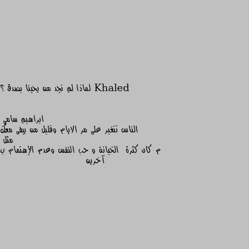 لماذا لم نجد من يحبنا بصدق ؟ الناس تتغير على مر الايام وقليل من يبقى معك مثل 
م كان كثرة  الخيانة و حب النفس وعدم الإهتمام ب آخرين