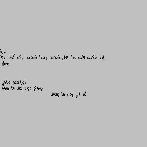 اذا شخص قلبه مال على شخص وهذا شخص تركه كيف راح يعمل يسوي وياه مثل ما سوه 
لن الي يحب ما يعوف