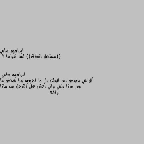 ((مستحيل انساك)) لمن تقولها ؟ كل شي يتعوض بس الوقت الي دا اضيعيه ويا شخص ما يقدر ماذا الشي واني اعتذر على التدخل بس ماذا واقع