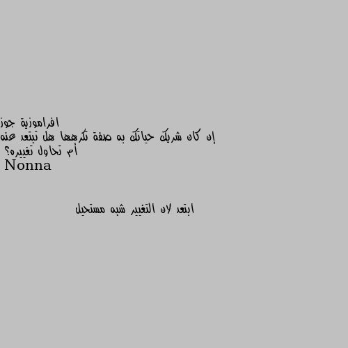 إن كان شريك حياتك به صفة تكرهها هل تبتعد عنه أم تحاول تغييره؟ ابتعد لان التغيير شبه مستحيل