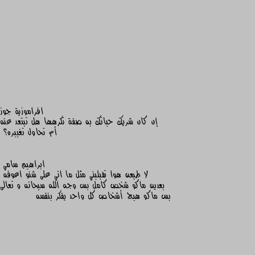 إن كان شريك حياتك به صفة تكرهها هل تبتعد عنه أم تحاول تغييره؟ لا طبعن هوا تقبليني مثل ما اني على شنو اعوفه 
بعدين ماكو شخص كامل بس وجه الله سبحانه و تعالى  بس ماكو هيج أشخاص كل واحد يفكر بنفسه