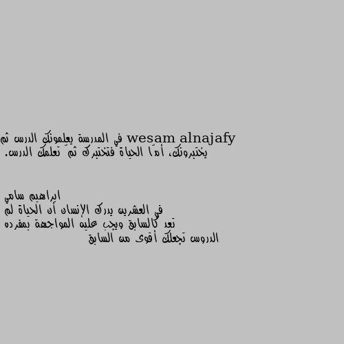 في المدرسة يعلمونك الدرس ثم يختبرونك، أمّا الحياة فتختبرك ثمّ تعلمك الدرس. في العشرين يدرك الإنسان أن الحياة لم 
تعد كالسابق ويجب عليه المواجهة بمفرده
الدروس تجعلك أقوى من السابق