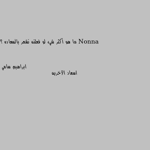 ما هو أكثر شيء لو فعلته تشعر بالسعاده ؟ اسعاد الآخرين