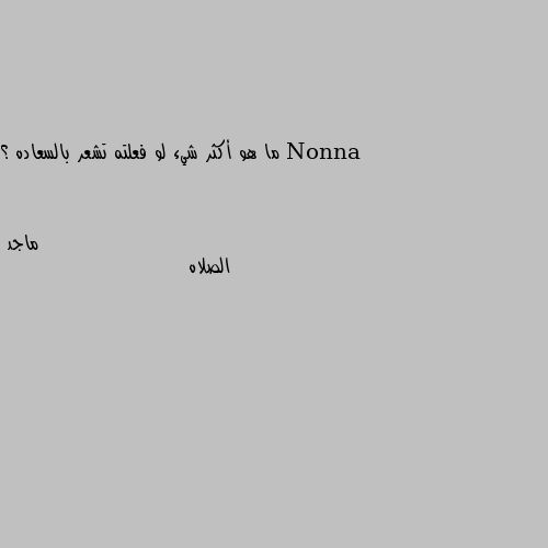 ما هو أكثر شيء لو فعلته تشعر بالسعاده ؟ الصلاه