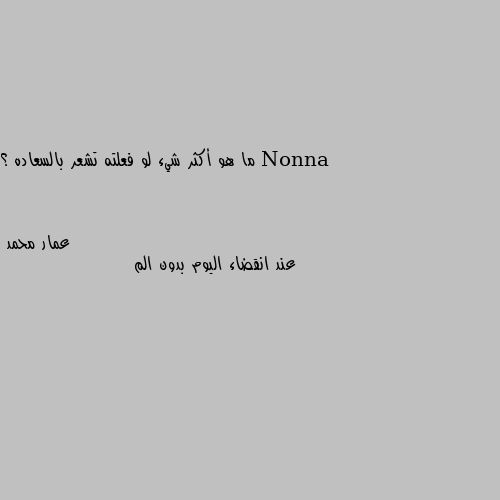 ما هو أكثر شيء لو فعلته تشعر بالسعاده ؟ عند انقضاء اليوم بدون الم