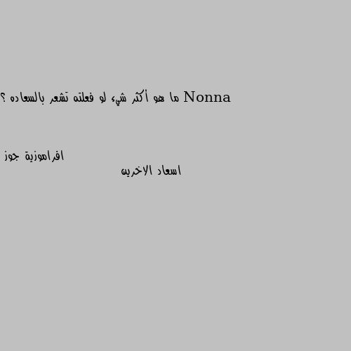 ما هو أكثر شيء لو فعلته تشعر بالسعاده ؟ اسعاد الاخرين