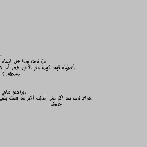 - هل ندمت يوما على إنسان 
أعطيته قيمة كبيرة وفي الأخير ظهر أنه لا يستحقه..؟ هواي ناس بس اكو بشر  تعطيه أكبر من قيمته ينسى حقيقته