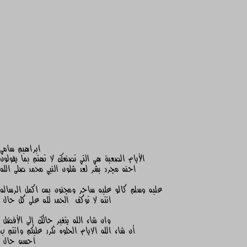 الأيام الصعبة هي التي تصنعك لا تهتم بما يقولون 
احنه مجرد بشر لعد شلون النبي محمد صلى الله عليه وسلم كالو عليه ساحر ومجنون بس اكمل الرساله 
انته لا توكف  الحمد لله على كل حال 
وان شاء الله يتغير حالك إلى الأفضل 
أن شاء الله الايام الحلوه تكرر عليكم وانتم ب احسن حال تسلمين