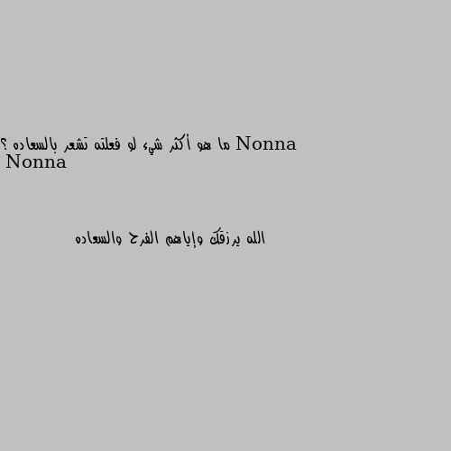 ما هو أكثر شيء لو فعلته تشعر بالسعاده ؟ الله يرزقك وإياهم الفرح والسعاده