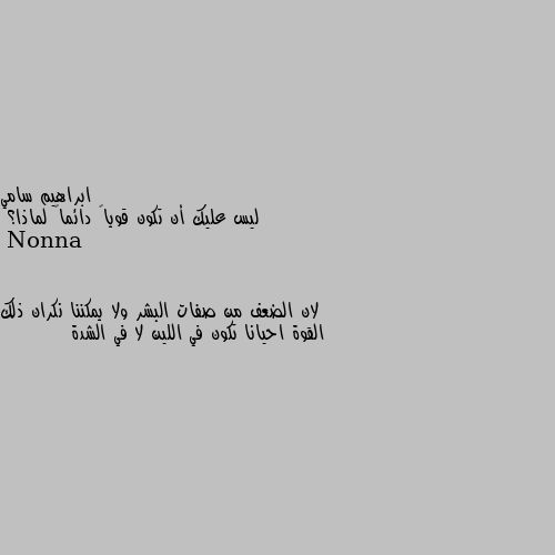 ليس عليك أن تكون قوياً دائماً لماذا؟ لان الضعف من صفات البشر ولا يمكننا نكران ذلك القوة احيانا تكون في اللين لا في الشدة