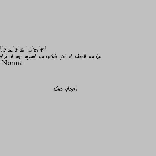 هل من الممكن ان تحب شخص من اسلوبه دون ان تراه اعجاب ممكن