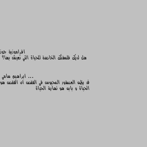 هل لديك فلسفتك الخاصة للحياة التي تعيش بها؟ ... قد يظن العصفور المحبوس في القفص ان القفص هو الحياة و بابه هو نهاية الحياة