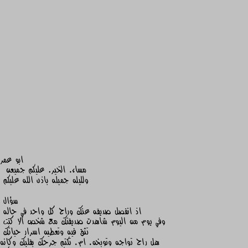 مساء. الخير. عليكم جميعن 
 ولليله جميله باذن الله عليكم 

سؤال 
اذ انفصل صديقه عنك وراح كل واحد في حاله 
وفي يوم من اليوم شاهدت صديقتك مع شخص الا كنت  تثق فيه وتعطيه اسرار حياتك 
هل راح تواجه وتوبخه. ام. تكتم جرحك بقلبك وكانه الم يكون شخص في حياتك التجاهل أفضل لأنك ماراح تستفيد  شئ من العتاب