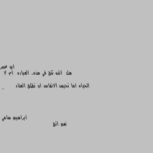 هل  انته تثق في هذه. العباره  ام لا

 الحياه اما تحبس الانفاس او تطلق العناء 
        👍😎 نعم اثق