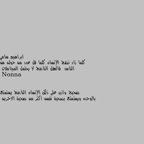 كلما زاد نضج الإنسان كلما قل عدد من حوله من الناس  فالعقل الناضج لا يحتمل المجاملات صحيح وازيد على ذلك الإنسان الناضج يستمتع بالوحده ويستمتع بصحبة نفسه اكتر من صحبة الاخرين