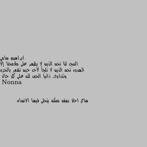 المجد لنا نحن الذين لا يظهر على ملامحنا إلا الهدوء نحن الذين لا نلجأ لأحد حين نشعر بالحزن ونتداوى ذاتيا الحمد لله على كل حال هاي احلا صفه ممكن يتحلى فيها الانسان