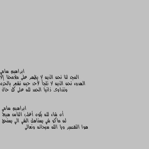 المجد لنا نحن الذين لا يظهر على ملامحنا إلا الهدوء نحن الذين لا نلجأ لأحد حين نشعر بالحزن ونتداوى ذاتيا الحمد لله على كل حال أن شاء لله يكون أغلب الناس هيج 
لن ماكو شي يستاهل الشي الي يستحق
هوا التقصير ويا الله سبحانه وتعالى