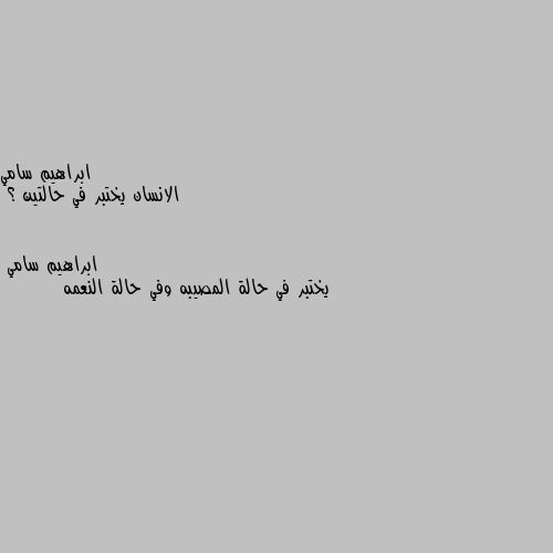 الانسان يختبر في حالتين ؟ يختبر في حالة المصيبه وفي حالة النعمه