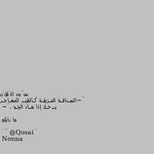 √√~الصـداقـة المـزيفـة كـالطيـر المهـاجـر يـرحـل إذا سـاء الجـو .√√~   

ما رايكم

《 @Qosai 》🌸 ヅ صحيح وهيك نوع من الصداقه ما الو اي معنى او داعي يكون بحياتنا نتخلص منه بأسرع وقت لانه الصديق الحقيقي يظهر وقت الضيق اما وقت الفرح الكل اصدقاء