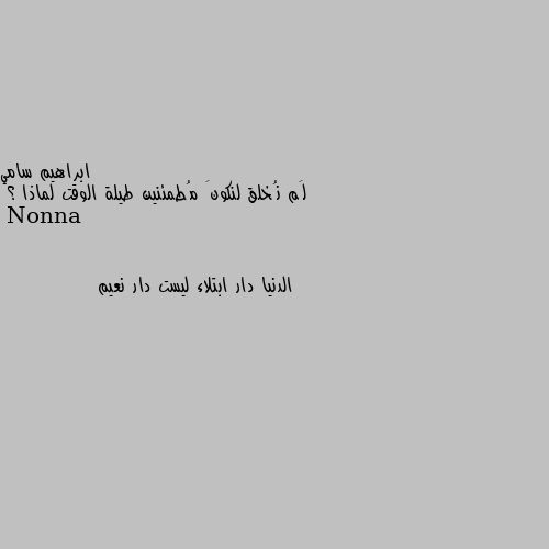 لَم نُخلق لنكونَ مُطمئنين طيلة الوقت لماذا ؟ الدنيا دار ابتلاء ليست دار نعيم