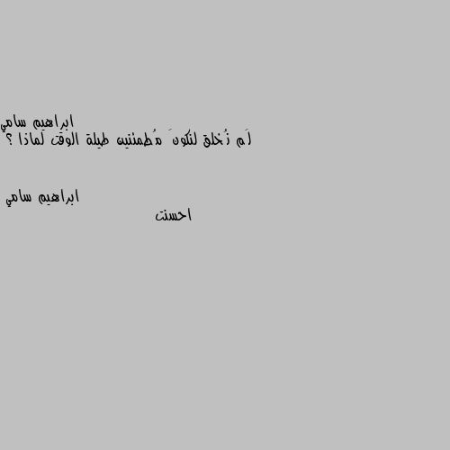 لَم نُخلق لنكونَ مُطمئنين طيلة الوقت لماذا ؟ احسنت