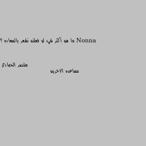 ما هو أكثر شيء لو فعلته تشعر بالسعاده ؟ مساعده الاخرين