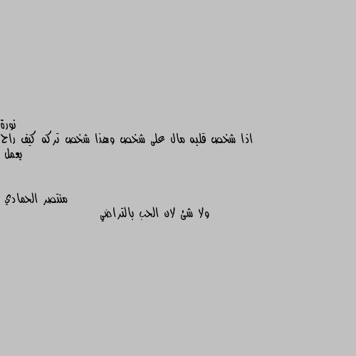 اذا شخص قلبه مال على شخص وهذا شخص تركه كيف راح يعمل ولا شئ لان الحب بالتراضي