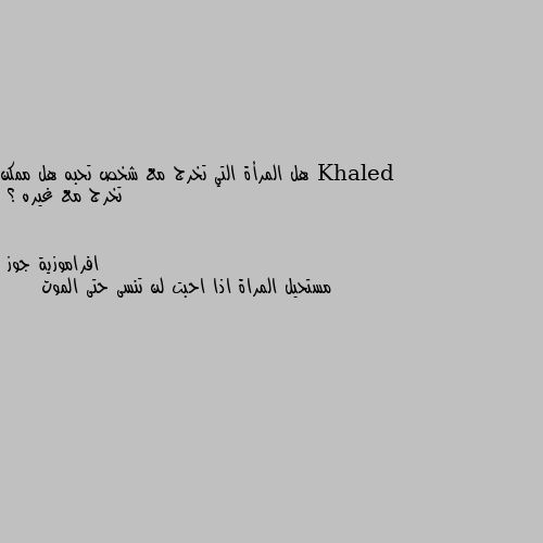 هل المرأة التي تخرج مع شخص تحبه هل ممكن تخرج مع غيره ؟ مستحيل المراة اذا احبت لن تنسى حتى الموت