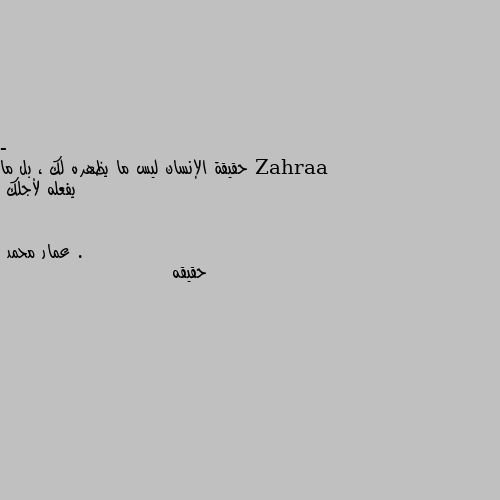 - حقيقة الإنسان ليس ما يظهره لك ، بل ما يفعله لأجلك . حقيقه