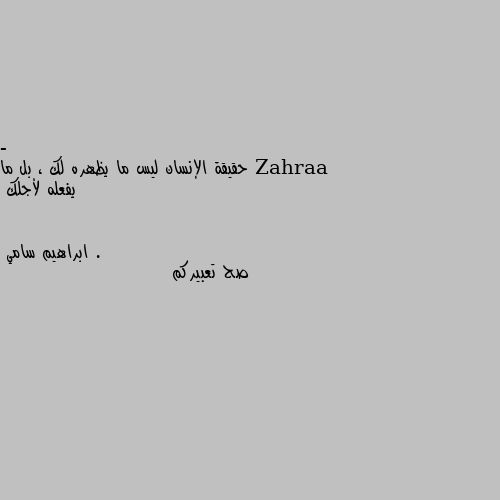 - حقيقة الإنسان ليس ما يظهره لك ، بل ما يفعله لأجلك . صح تعبيركم