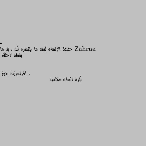 - حقيقة الإنسان ليس ما يظهره لك ، بل ما يفعله لأجلك . يكون انسان مخلص