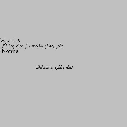 ماهي جوانب الشخص التي تهتم بها اكثر عقله وتفكيره واهتماماته