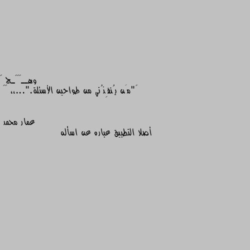 ‏"مَن يُنقِذُني من طواحين الأسئلة."...،، 🍂🖤 أصلا التطبيق عباره عن اسأله