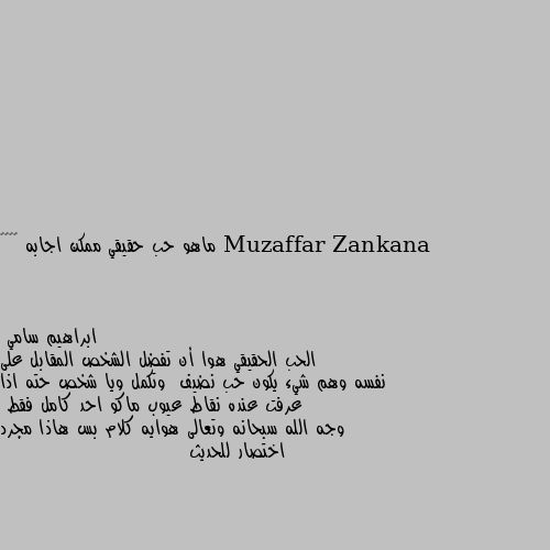 ماهو حب حقيقي ممكن اجابه ❤️❤️ الحب الحقيقي هوا أن تفضل الشخص المقابل على نفسه وهم شيء يكون حب نضيف  وتكمل ويا شخص حته اذا عرفت عنده نقاط عيوب ماكو احد كامل فقط 
وجه الله سبحانه وتعالى هوايه كلام بس هاذا مجرد اختصار للحديث