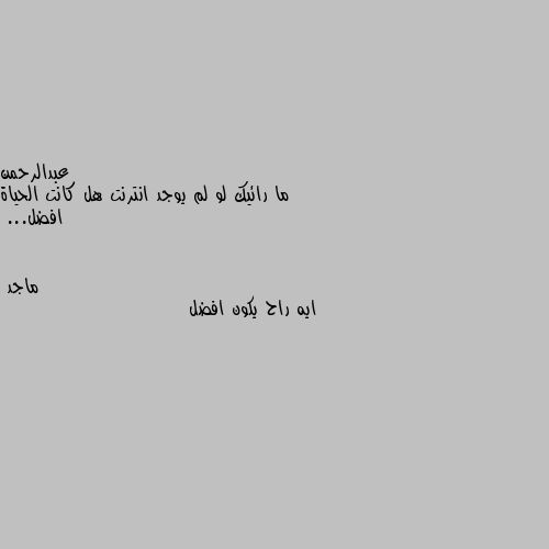 ما رائيك لو لم يوجد انترنت هل كانت الحياة افضل... ايه راح يكون افضل