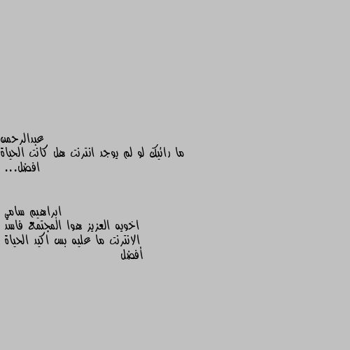 ما رائيك لو لم يوجد انترنت هل كانت الحياة افضل... اخويه العزيز هوا المجتمع فاسد 
الانترنت ما عليه بس اكيد الحياة 
أفضل