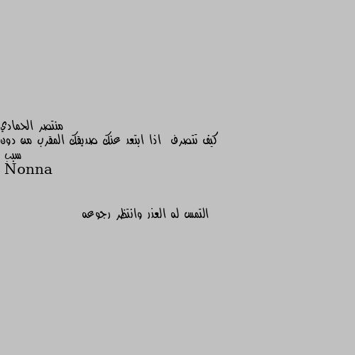 كيف تتصرف  اذا ابتعد عنك صديقك المقرب من دون سبب التمس له العذر وانتظر رجوعه