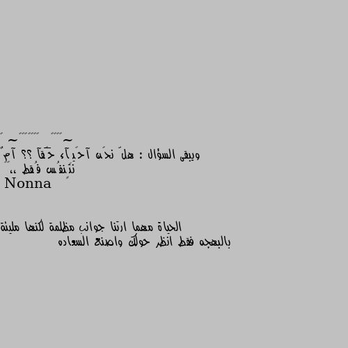 ويبقى السؤال : هلّ نحًن آحًيِآء حًقآ ؟؟ آمٌ نتٍنفُس فُقط ،،🖇🖤 الحياة مهما ارتنا جوانب مظلمة لكنها مليئة بالبهجه فقط انظر حولك واصنع السعاده