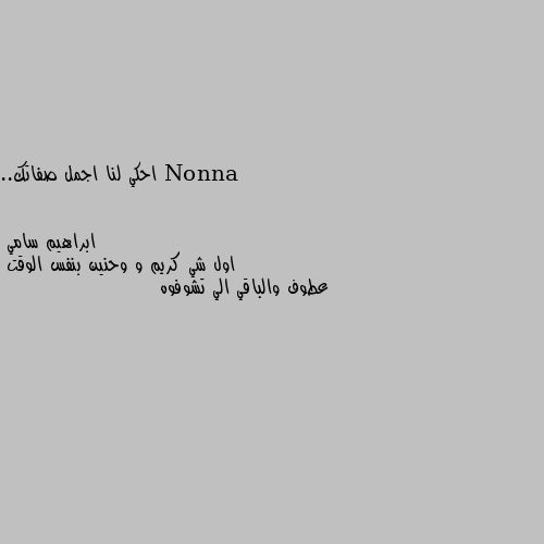 احكي لنا اجمل صفاتك.. اول شي كريم و وحنين بنفس الوقت 
عطوف والباقي الي تشوفوه