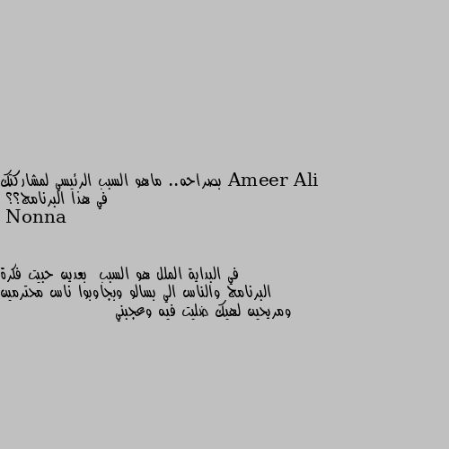 بصراحه.. ماهو السبب الرئيسي لمشاركتك في هذا البرنامج؟؟ في البداية الملل هو السبب  بعدين حبيت فكرة البرنامج والناس الي بسالو وبجاوبوا ناس محترمين ومريحين لهيك ضليت فيه وعجبني